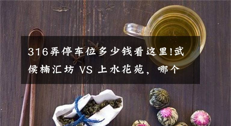 316弄停车位多少钱看这里!武侯楠汇坊 VS 上水花苑，哪个更宜居？