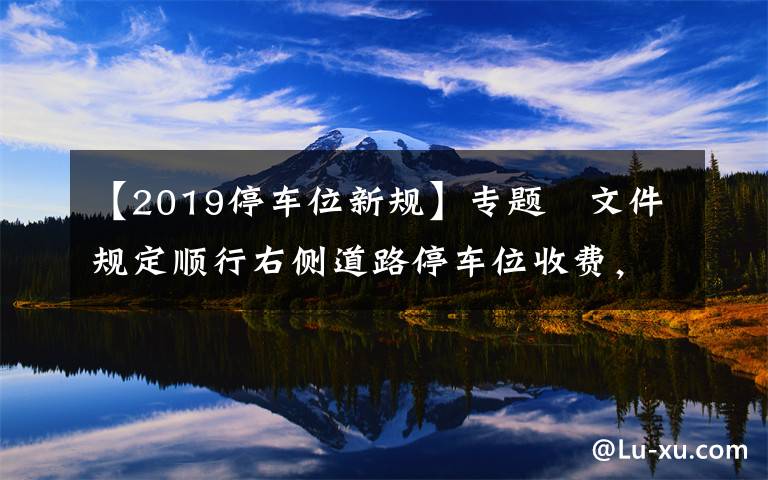 【2019停车位新规】专题​文件规定顺行右侧道路停车位收费，护华路双侧停车位收费引异议