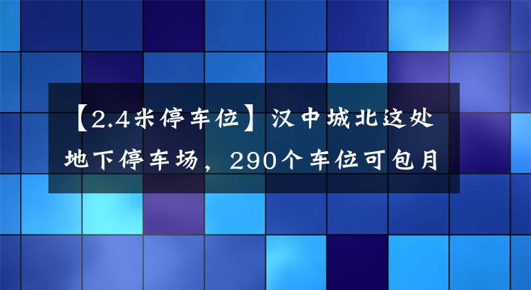 【2.4米停车位】汉中城北这处地下停车场，290个车位可包月停车