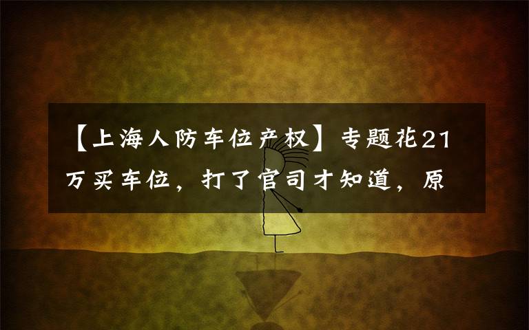 【上海人防车位产权】专题花21万买车位，打了官司才知道，原来是人防工程