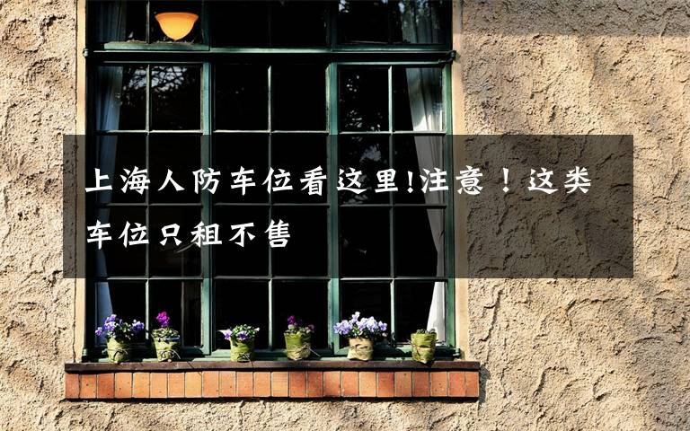 上海人防车位看这里!注意！这类车位只租不售
