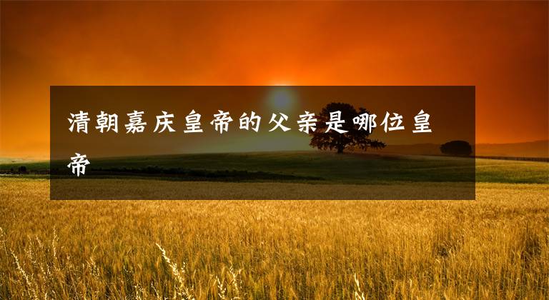 清朝嘉庆皇帝的父亲是哪位皇帝