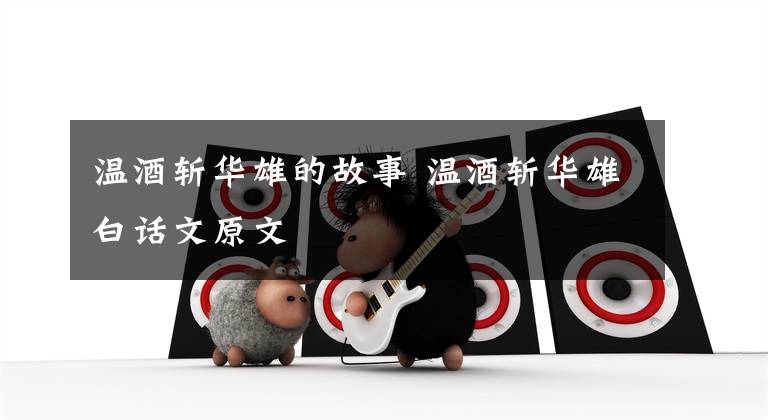 温酒斩华雄的故事 温酒斩华雄白话文原文