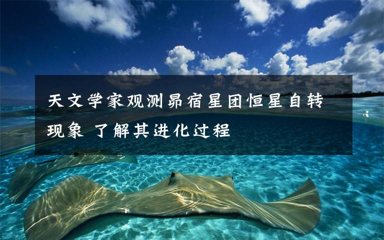 天文学家观测昴宿星团恒星自转现象 了解其进化过程