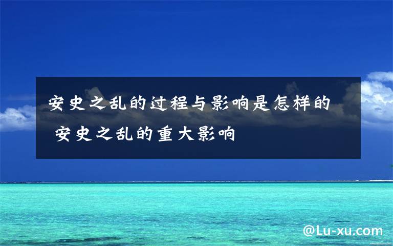 安史之乱的过程与影响是怎样的 安史之乱的重大影响