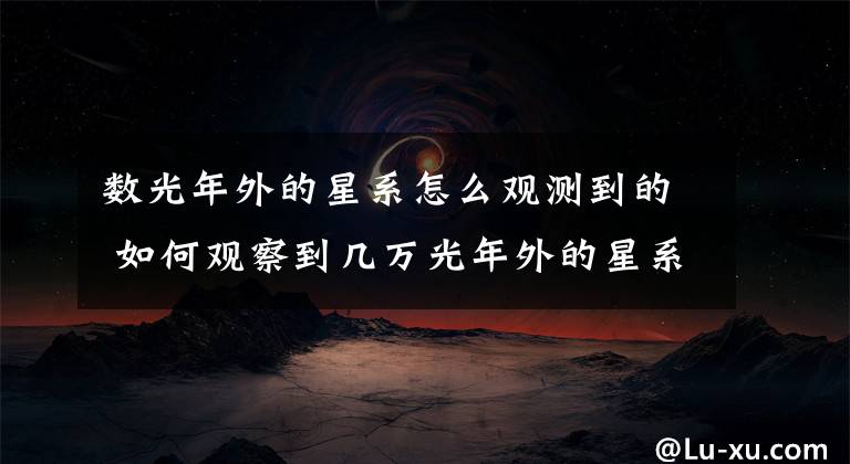 数光年外的星系怎么观测到的 如何观察到几万光年外的星系