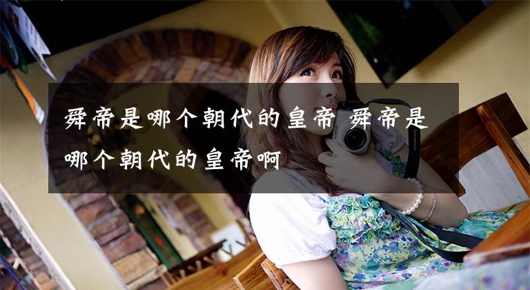 舜帝是哪个朝代的皇帝 舜帝是哪个朝代的皇帝啊