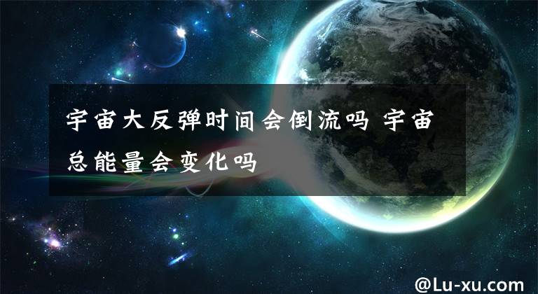 宇宙大反弹时间会倒流吗 宇宙总能量会变化吗