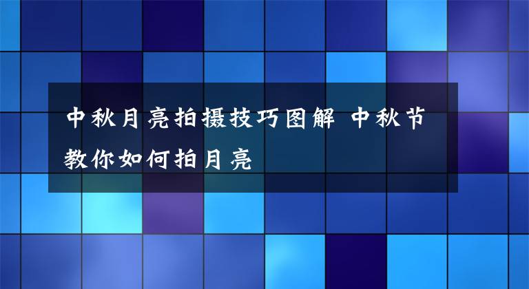 中秋月亮拍摄技巧图解 中秋节教你如何拍月亮