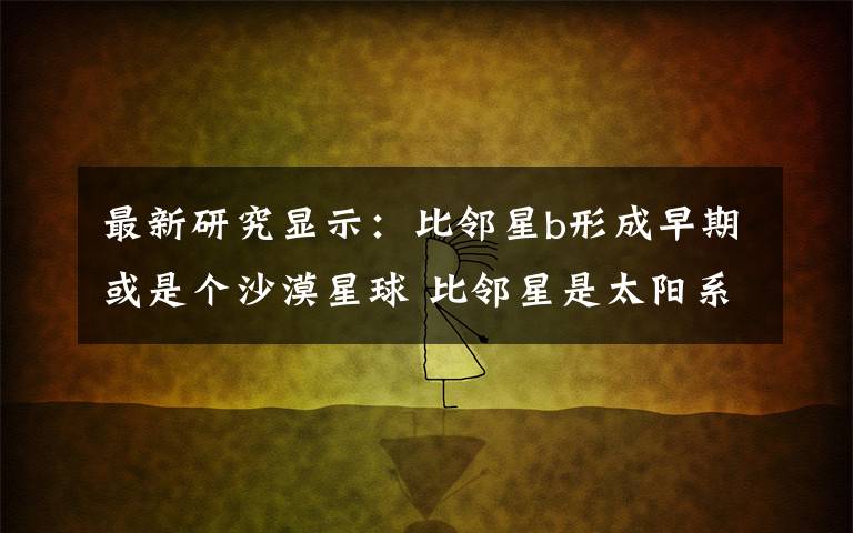 最新研究显示：比邻星b形成早期或是个沙漠星球 比邻星是太阳系的行星吗