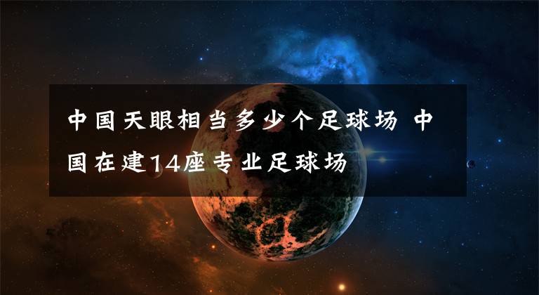 中国天眼相当多少个足球场 中国在建14座专业足球场