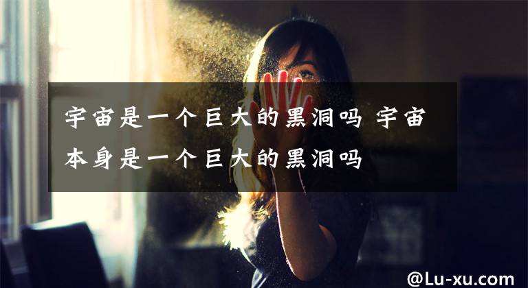 宇宙是一个巨大的黑洞吗 宇宙本身是一个巨大的黑洞吗