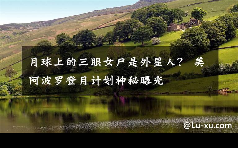 月球上的三眼女尸是外星人？ 美阿波罗登月计划神秘曝光