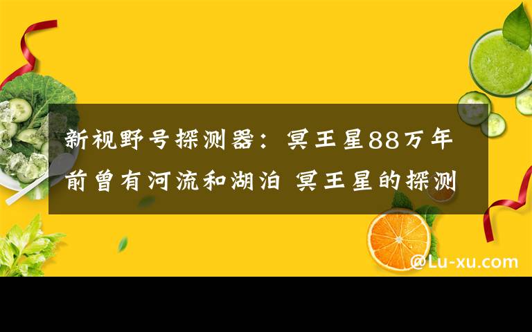 新视野号探测器：冥王星88万年前曾有河流和湖泊 冥王星的探测器叫什么