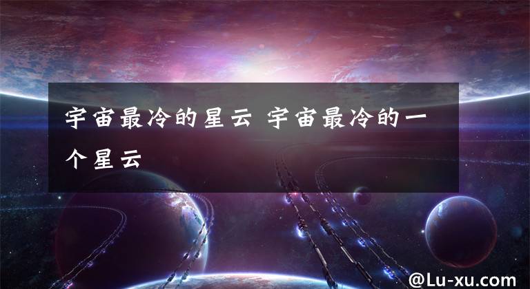 宇宙最冷的星云 宇宙最冷的一个星云