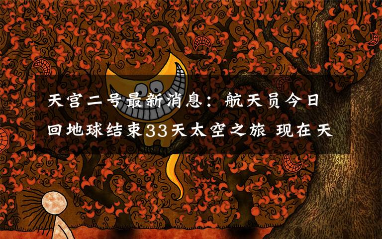 天宫二号最新消息：航天员今日回地球结束33天太空之旅 现在天宫二号怎么样了