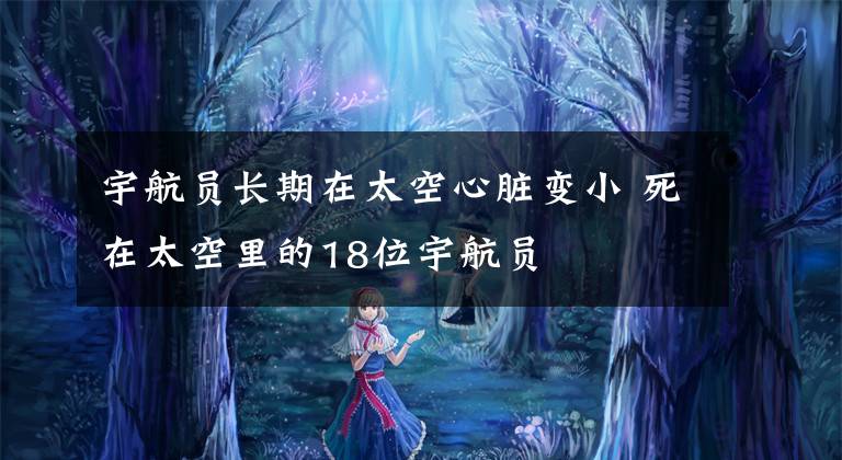 宇航员长期在太空心脏变小 死在太空里的18位宇航员