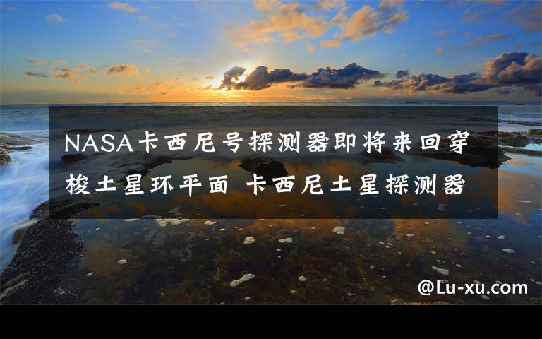 NASA卡西尼号探测器即将来回穿梭土星环平面 卡西尼土星探测器图片