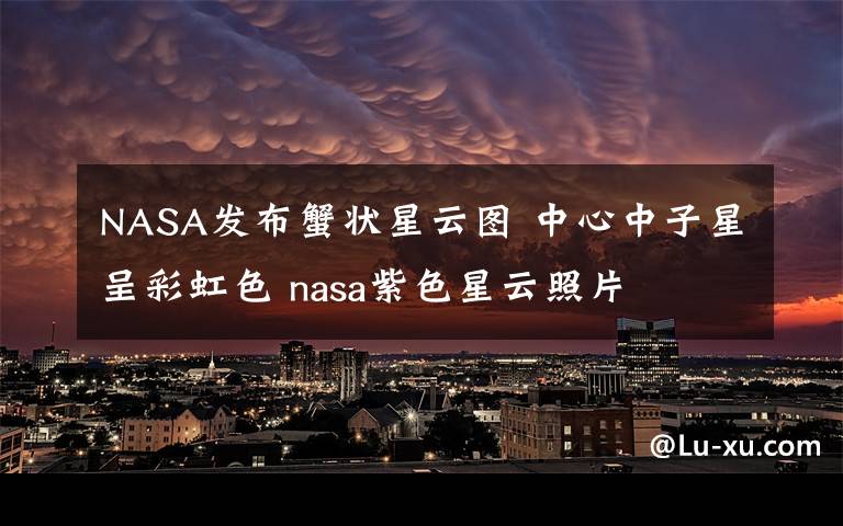 NASA发布蟹状星云图 中心中子星呈彩虹色 nasa紫色星云照片