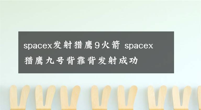 spacex发射猎鹰9火箭 spacex猎鹰九号背靠背发射成功