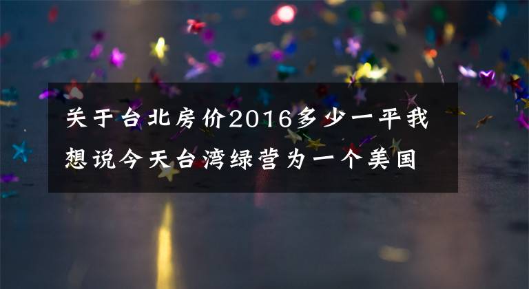 关于台北房价2016多少一平我想说今天台湾绿营为一个美国女人欢呼雀跃