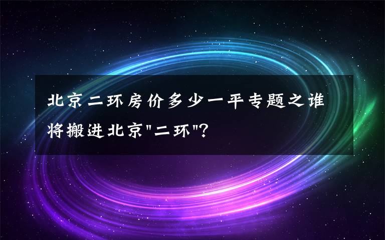 北京二环房价多少一平专题之谁将搬进北京"二环"？