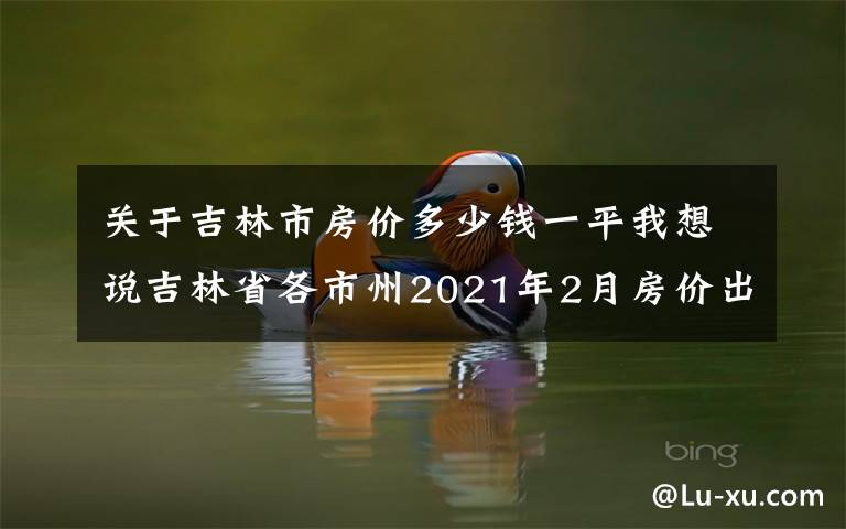 关于吉林市房价多少钱一平我想说吉林省各市州2021年2月房价出炉