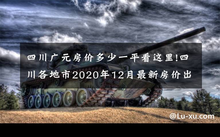 四川广元房价多少一平看这里!四川各地市2020年12月最新房价出炉：广元、南充有亮点