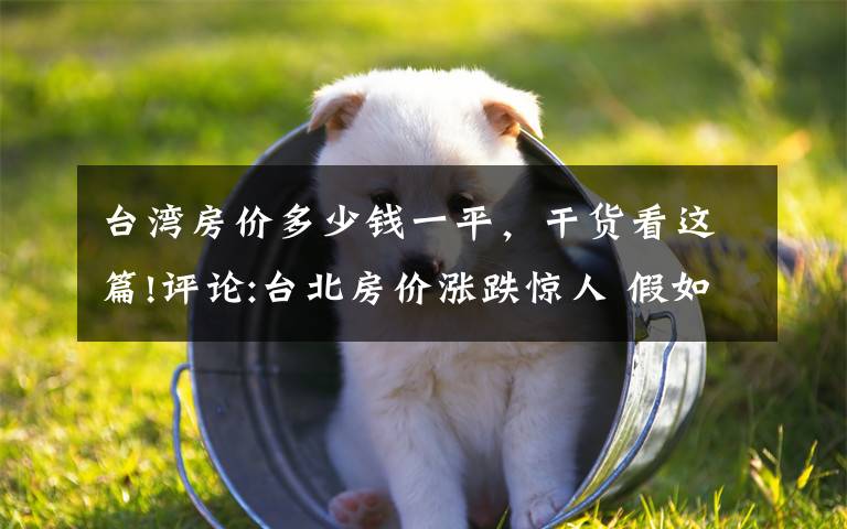 台湾房价多少钱一平，干货看这篇!评论:台北房价涨跌惊人 假如泡沫来临