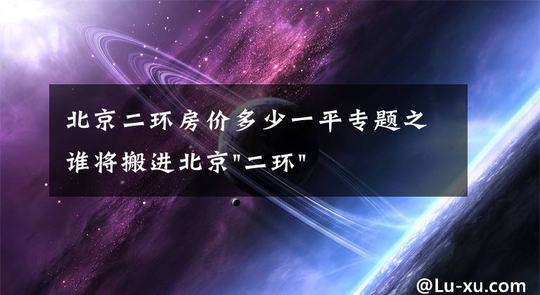 北京二环房价多少一平专题之谁将搬进北京"二环"？