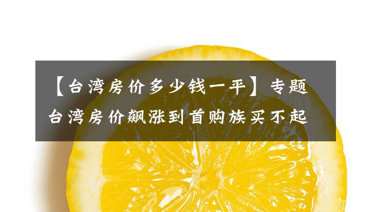 【台湾房价多少钱一平】专题台湾房价飙涨到首购族买不起房