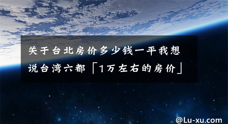 关于台北房价多少钱一平我想说台湾六都「1万左右的房价」 最便宜20区出炉