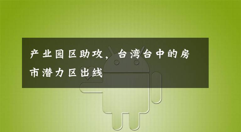 产业园区助攻，台湾台中的房市潜力区出线