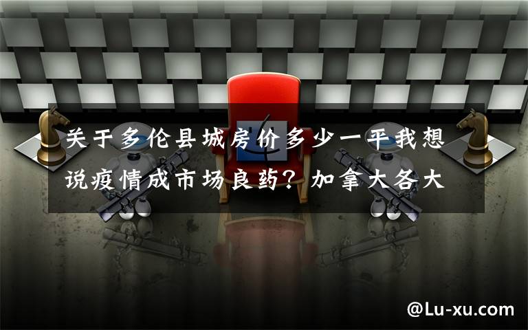 关于多伦县城房价多少一平我想说疫情成市场良药？加拿大各大城市房价大涨