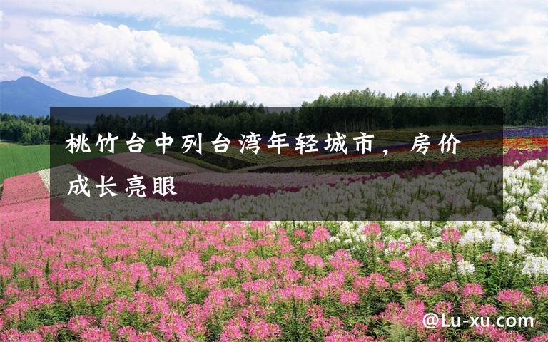 桃竹台中列台湾年轻城市，房价成长亮眼