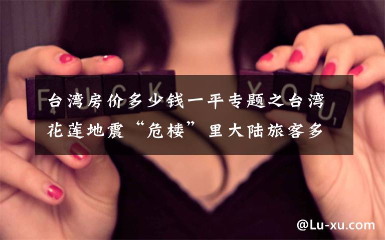台湾房价多少钱一平专题之台湾花莲地震“危楼”里大陆旅客多，房价低至269元！