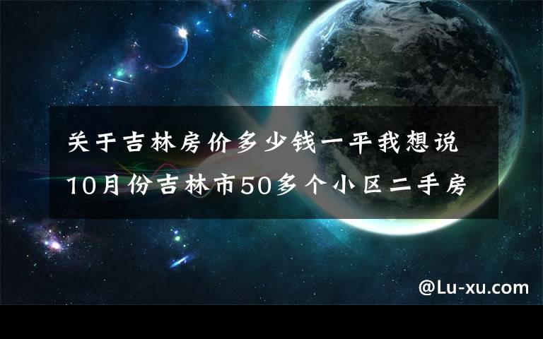 关于吉林房价多少钱一平我想说10月份吉林市50多个小区二手房价格出炉！你家是涨是跌？