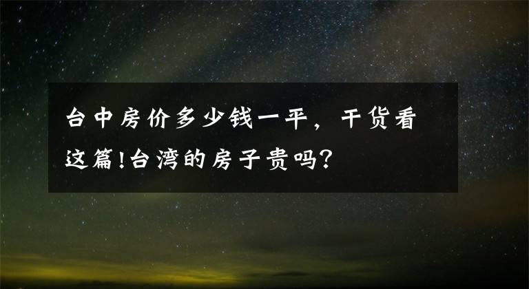 台中房价多少钱一平，干货看这篇!台湾的房子贵吗？