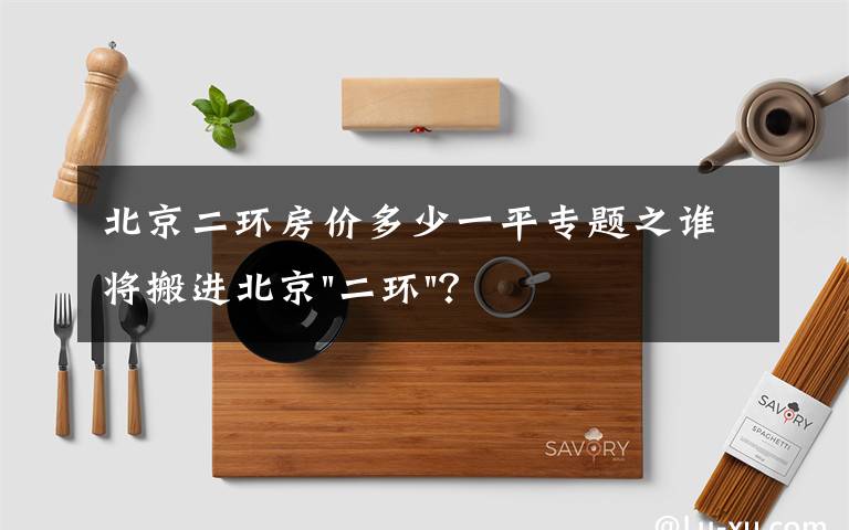 北京二环房价多少一平专题之谁将搬进北京"二环"？