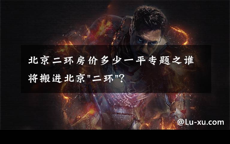 北京二环房价多少一平专题之谁将搬进北京"二环"？