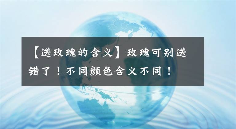 【送玫瑰的含义】玫瑰可别送错了！不同颜色含义不同！