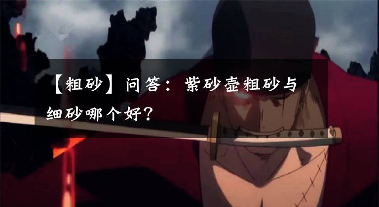 【粗砂】问答：紫砂壶粗砂与细砂哪个好？