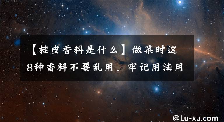 【桂皮香料是什么】做菜时这8种香料不要乱用，牢记用法用量，就能做出一锅好菜