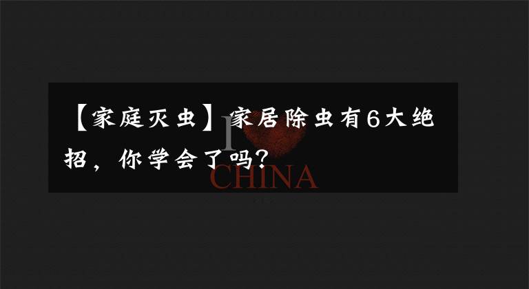 【家庭灭虫】家居除虫有6大绝招，你学会了吗？