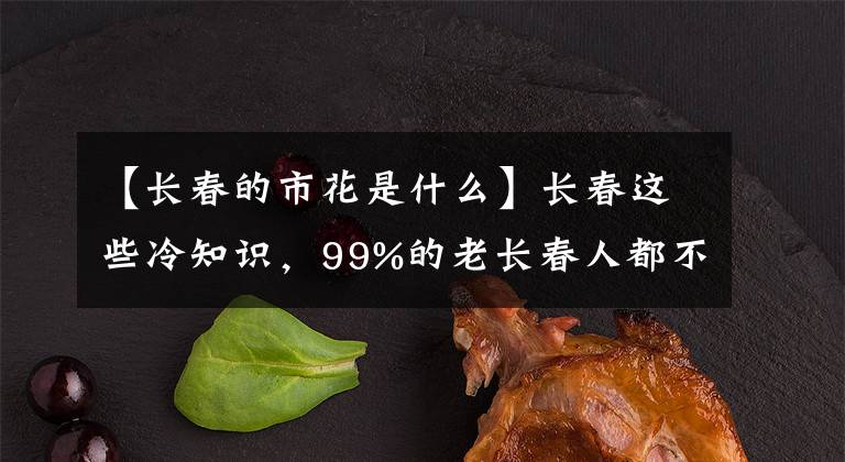 【长春的市花是什么】长春这些冷知识，99%的老长春人都不一定全知道