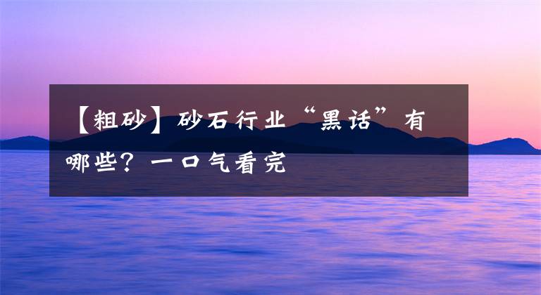 【粗砂】砂石行业“黑话”有哪些？一口气看完