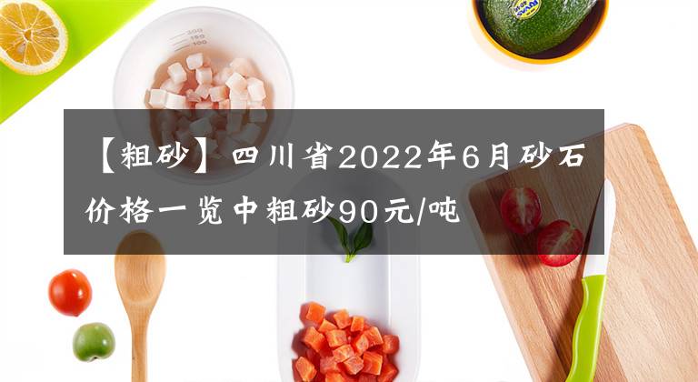 【粗砂】四川省2022年6月砂石价格一览中粗砂90元/吨