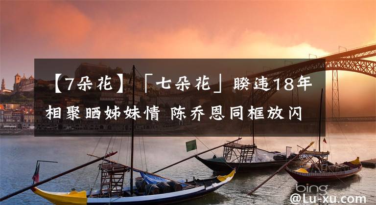 【7朵花】「七朵花」睽违18年相聚晒姊妹情 陈乔恩同框放闪富二代男友