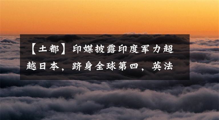 【土都】印媒披露印度军力超越日本，跻身全球第四，英法德意土都未进前五