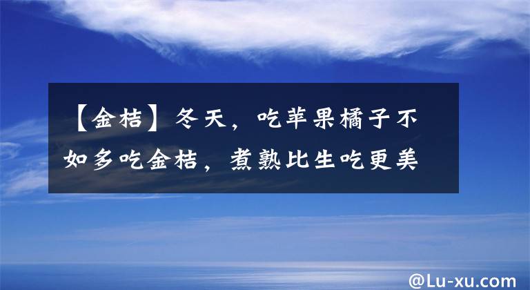 【金桔】冬天，吃苹果橘子不如多吃金桔，煮熟比生吃更美味，很多人都不懂